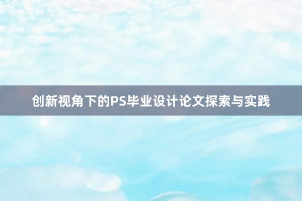 创新视角下的PS毕业设计论文探索与实践